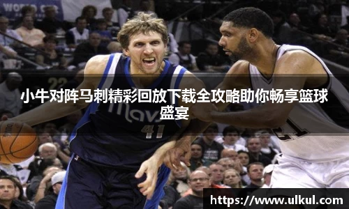 必一小牛对阵马刺精彩回放下载全攻略助你畅享篮球盛宴