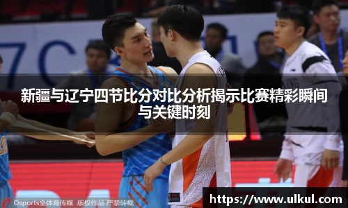 必一新疆与辽宁四节比分对比分析揭示比赛精彩瞬间与关键时刻